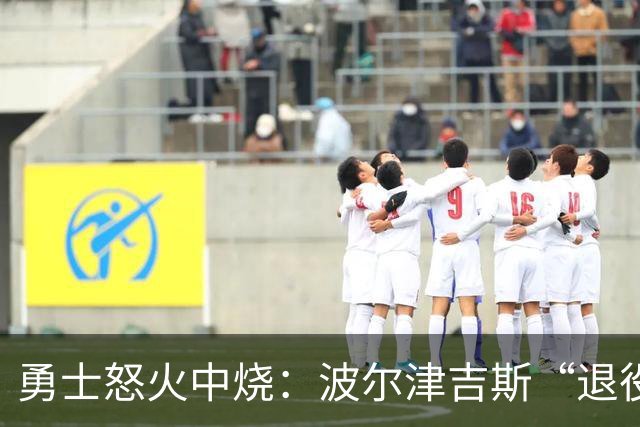 勇士怒火中烧：波尔津吉斯“退役”风波背后的故事