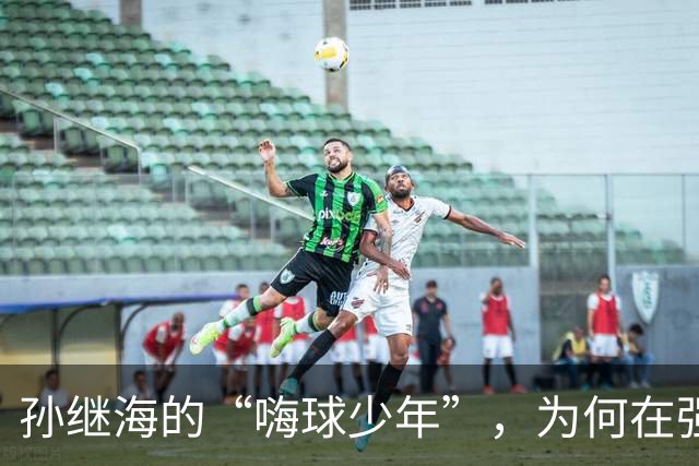 孙继海的“嗨球少年”，为何在强敌面前不敌信心崩溃？