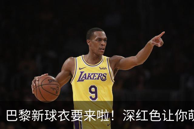 巴黎新球衣要来啦！深红色让你萌发酒神梦