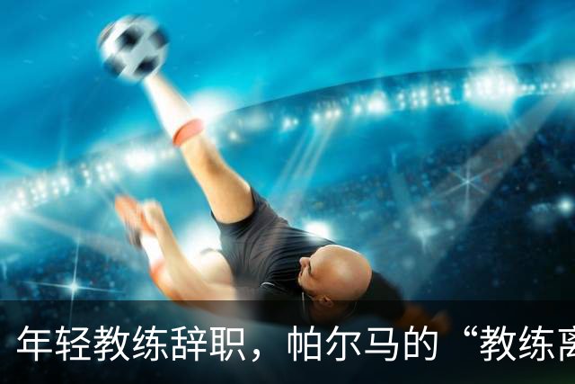 年轻教练辞职，帕尔马的“教练离婚”启示录