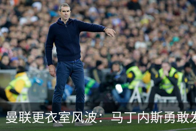 曼联更衣室风波：马丁内斯勇敢发声，引援问题浮出水面