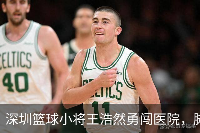 深圳篮球小将王浩然勇闯医院，脚伤结果引万众瞩目