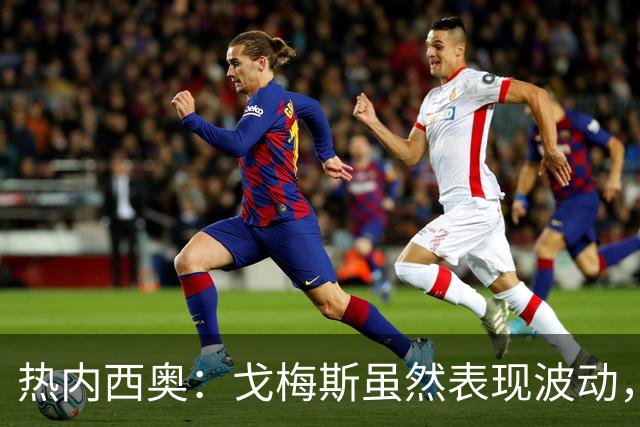 热内西奥：戈梅斯虽然表现波动，但他的多面手能力令人欣慰