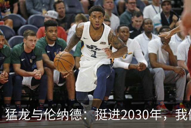 猛龙与伦纳德：挺进2030年，我们的爱情长跑！