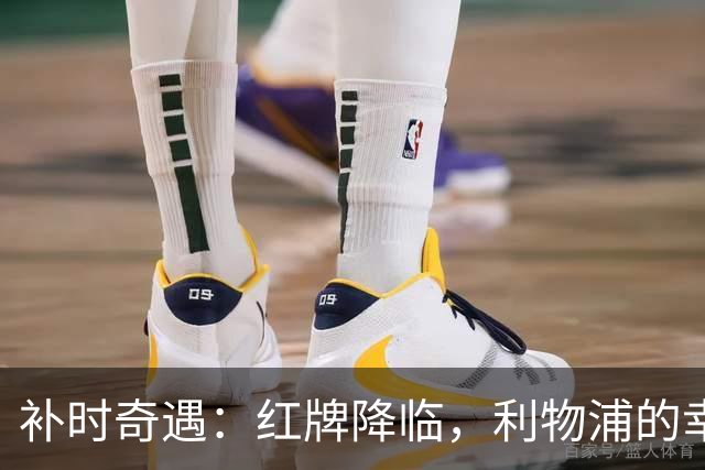 补时奇遇：红牌降临，利物浦的幸运幽灵