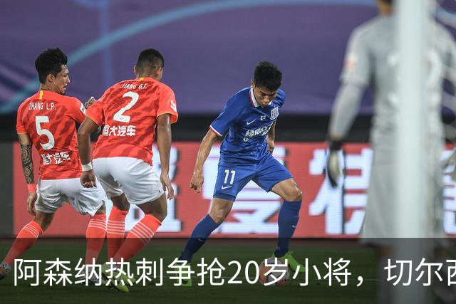 阿森纳热刺争抢20岁小将，切尔西曼城也来捣蛋