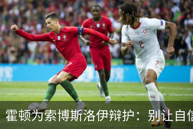 霍顿为索博斯洛伊辩护：别让自信被误解为傲慢！